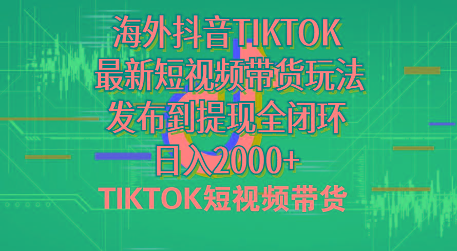 海外短视频带货，最新短视频带货玩法发布到提现全闭环，日入2000+-精品虚拟资源库