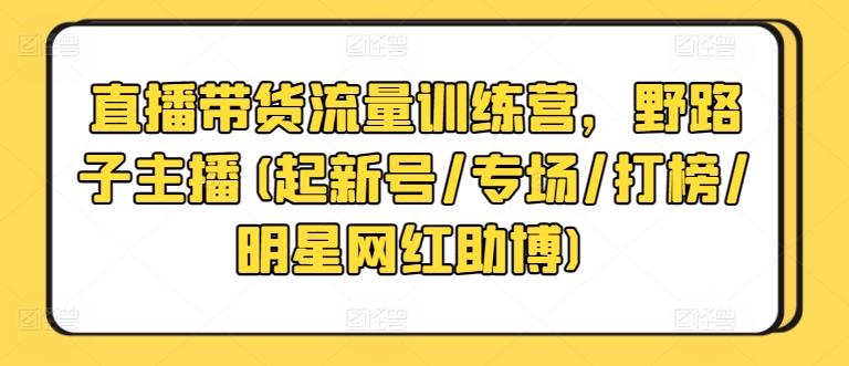 直播带货流量训练营，野路子主播(起新号/专场/打榜/明星网红助博)-精品虚拟资源库