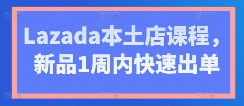 Lazada本土店课程，新品1周内快速出单-精品虚拟资源库