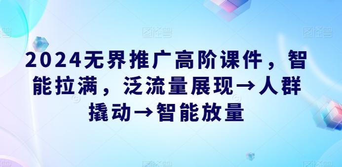 2024无界推广高阶课件，智能拉满，泛流量展现→人群撬动→智能放量-精品虚拟资源库