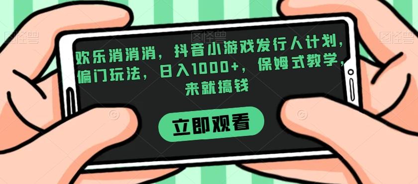 欢乐消消消，抖音小游戏发行人计划，偏门玩法，日入1000+，保姆式教学，来就搞钱-精品虚拟资源库