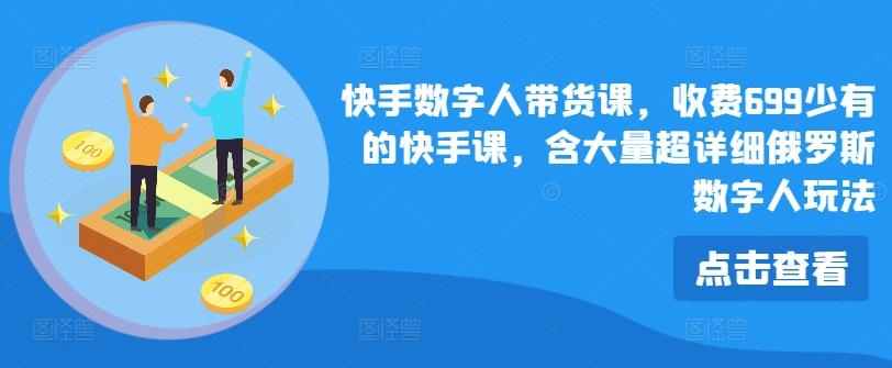 快手数字人带货课，收费699少有的快手课，含大量超详细俄罗斯数字人玩法-精品虚拟资源库