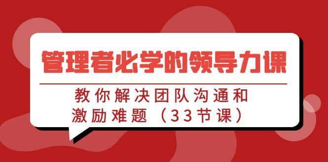 管理者必学的领导力课：教你解决团队沟通和激励难题(33节课)-精品虚拟资源库