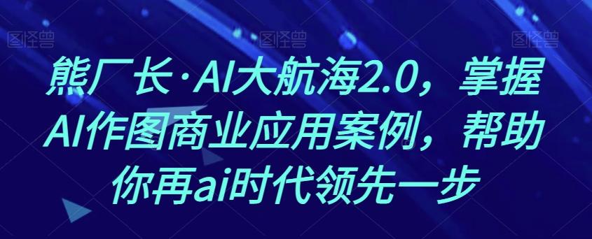 熊厂长·AI大航海2.0，掌握AI作图商业应用案例，帮助你再ai时代领先一步-精品虚拟资源库