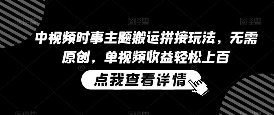 中视频时事主题搬运拼接玩法，无需原创，单视频收益轻松上百【揭秘】-精品虚拟资源库
