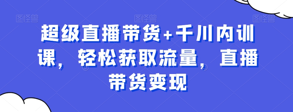 超级直播带货+千川内训课，轻松获取流量，直播带货变现-精品虚拟资源库