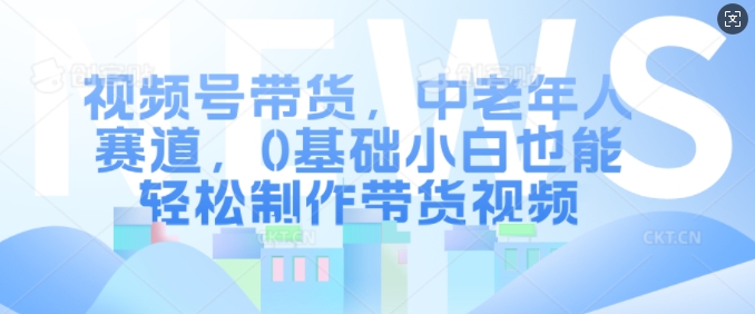 视频号带货，中老年人赛道，0基础小白也能轻松制作带货视频-精品虚拟资源库