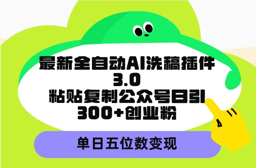 (9662期)最新全自动AI洗稿插件3.0，粘贴复制公众号日引300+创业粉，单日五位数变现-精品虚拟资源库