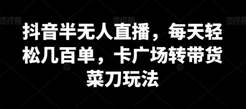 抖音半无人直播，每天轻松几百单，卡广场转带货菜刀玩法【揭秘】-精品虚拟资源库