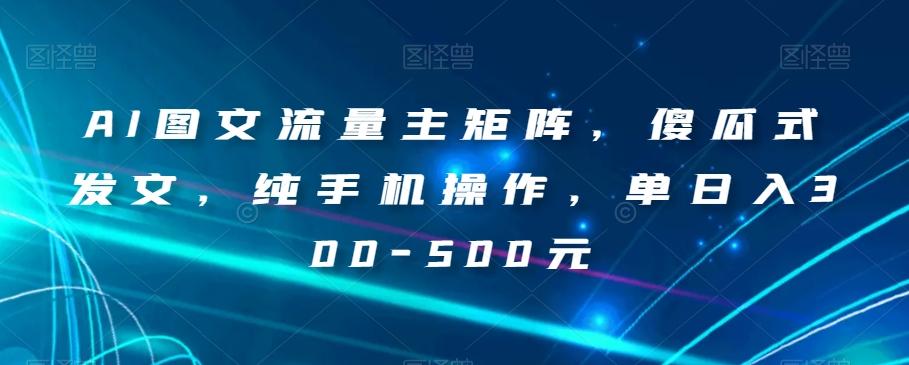 AI图文流量主矩阵，傻瓜式发文，纯手机操作，单日入300-500元【揭秘】-精品虚拟资源库