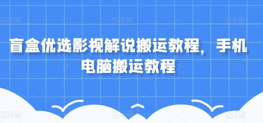 盲盒优选影视解说搬运教程，手机电脑搬运教程-精品虚拟资源库