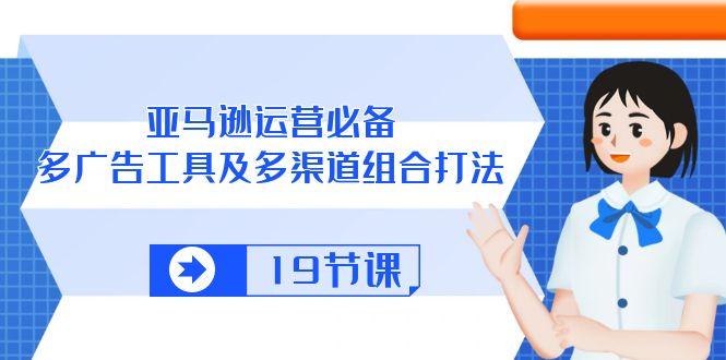 亚马逊 运营必备，多广告 工具及多渠道组合打法(19节课-精品虚拟资源库