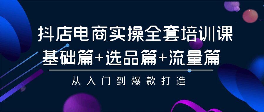 (9604期)抖店电商实操全套培训课：基础篇+选品篇+流量篇，从入门到爆款打造-精品虚拟资源库