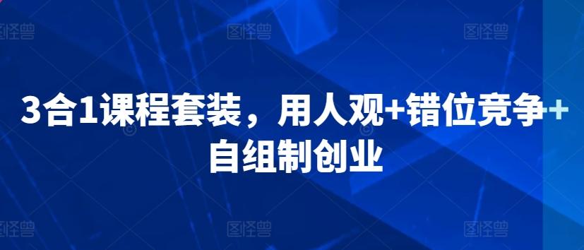 3合1课程套装，​用人观+错位竞争+自组制创业-精品虚拟资源库
