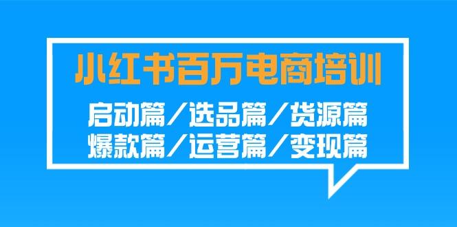 小红书百万电商培训班：启动篇/选品篇/货源篇/爆款篇/运营篇/变现篇-精品虚拟资源库