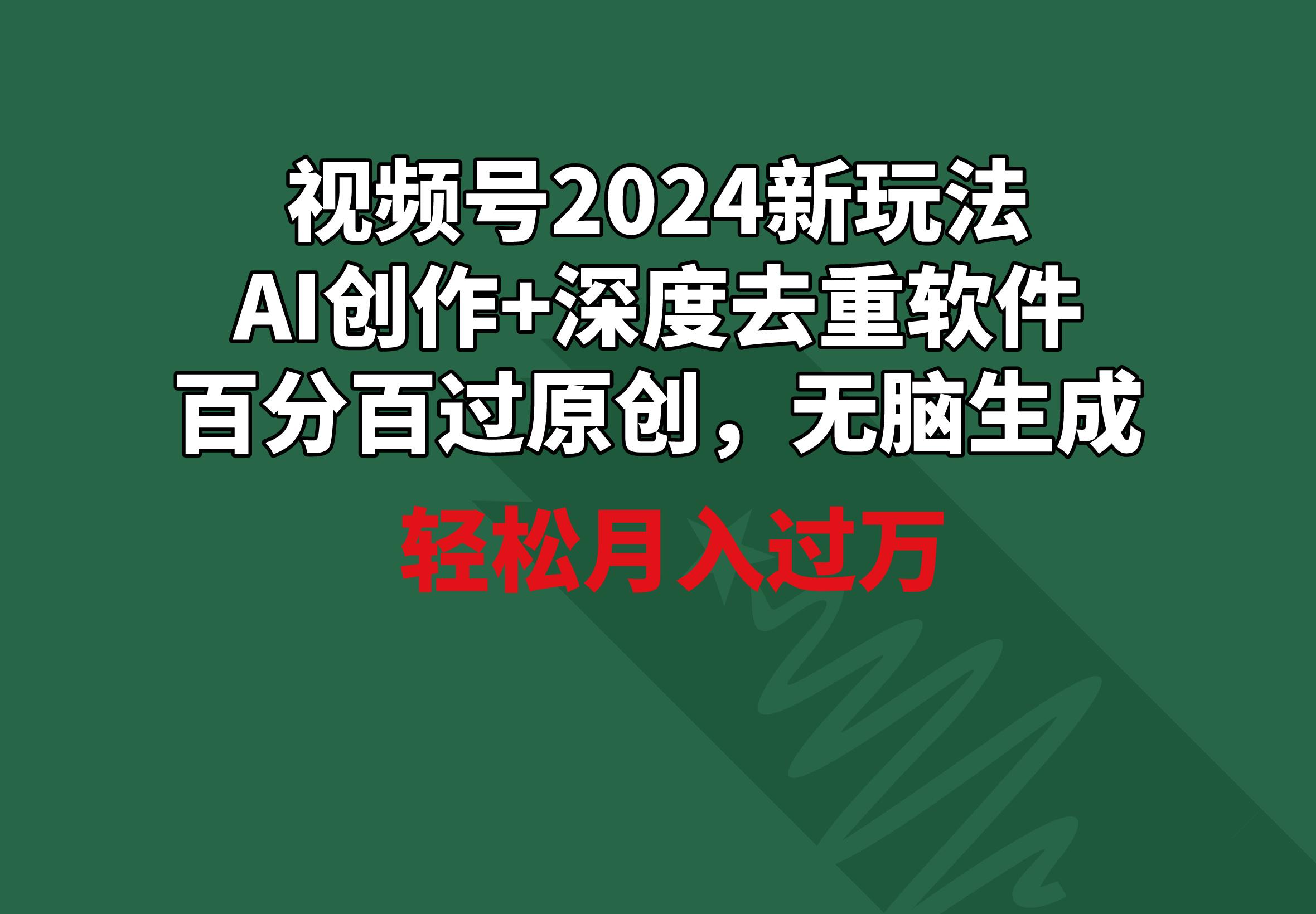 视频号2024新玩法，AI创作+深度去重软件 百分百过原创，无脑生成，月入过万-精品虚拟资源库