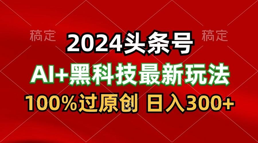 2024最新AI头条+黑科技猛撸收益，100%过原创，三天必起号，每天5分钟，月入1W+-精品虚拟资源库
