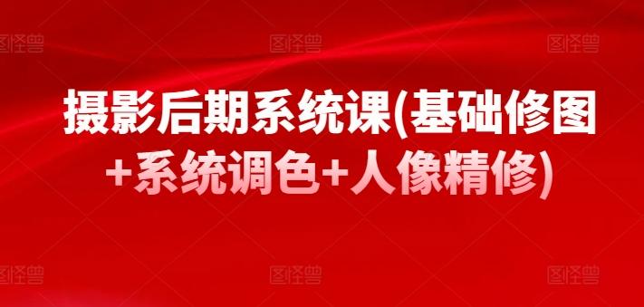 摄影后期系统课(基础修图+系统调色+人像精修)-精品虚拟资源库