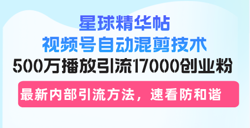 星球精华帖视频号自动混剪技术，500万播放引流17000创业粉，最新内部引…-精品虚拟资源库