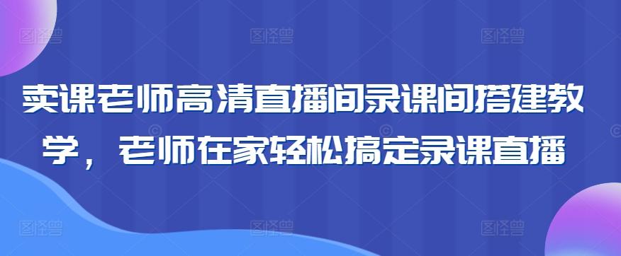卖课老师高清直播间录课间搭建教学，老师在家轻松搞定录课直播-精品虚拟资源库