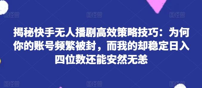 揭秘快手无人播剧高效策略技巧：为何你的账号频繁被封，而我的却稳定日入四位数还能安然无恙【揭秘】-精品虚拟资源库