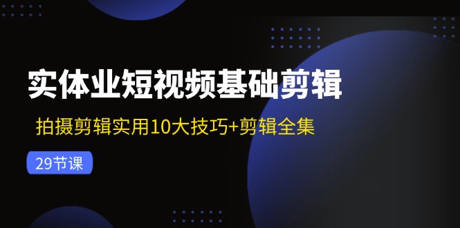 实体业短视频基础剪辑：拍摄剪辑实用10大技巧+剪辑全集(29节-精品虚拟资源库