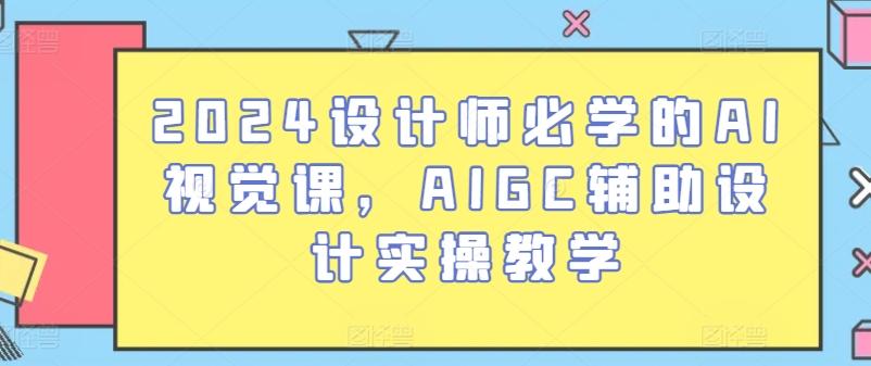 2024设计师必学的AI视觉课，AIGC辅助设计实操教学-精品虚拟资源库