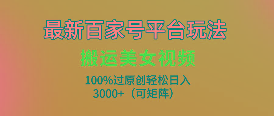 (9852期)最新百家号平台玩法，搬运美女视频100%过原创大揭秘，轻松日入3000+(可…-精品虚拟资源库