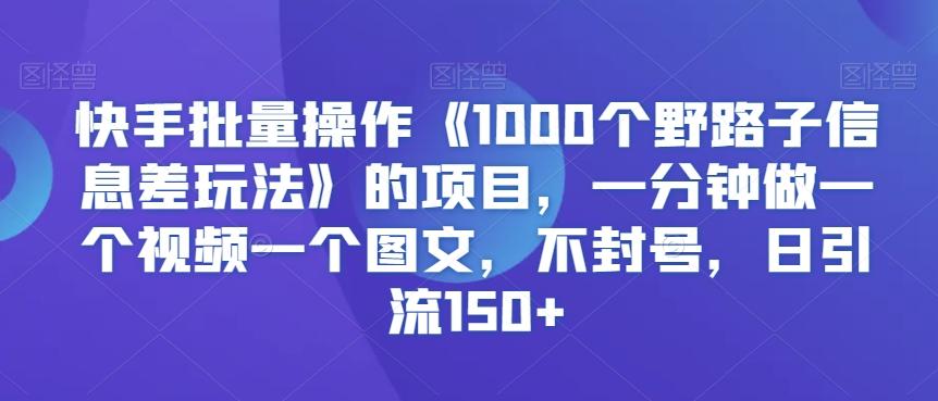 快手批量操作《1000个野路子信息差玩法》的项目，一分钟做一个视频一个图文，不封号，日引流150+【揭秘】-精品虚拟资源库