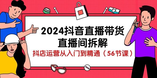 2024抖音直播带货-直播间拆解：抖店运营从入门到精通(56节课-精品虚拟资源库