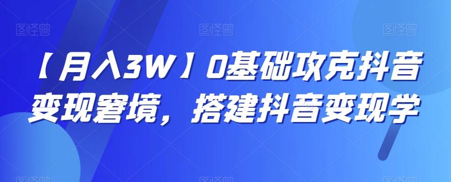 【月入3W】0基础攻克抖音变现窘境，搭建抖音变现学-精品虚拟资源库