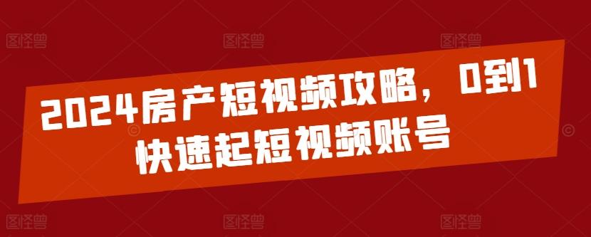 2024房产短视频攻略，0到1快速起短视频账号-精品虚拟资源库