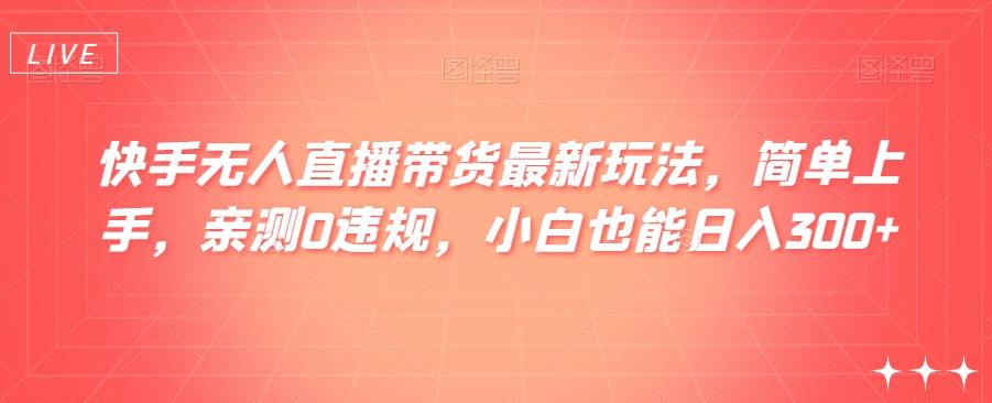 快手无人直播带货最新玩法，简单上手，亲测0违规，小白也能日入300+【揭秘】-精品虚拟资源库