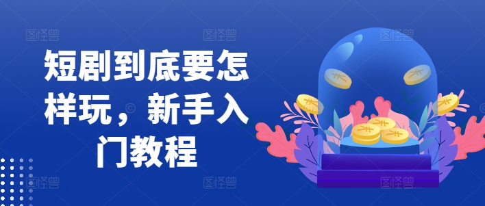 短剧到底要怎样玩，新手入门教程-精品虚拟资源库