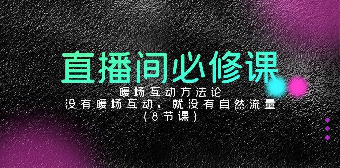 直播间必修课：暖场互动方法论，没有暖场互动，就没有自然流量(8节课)-精品虚拟资源库