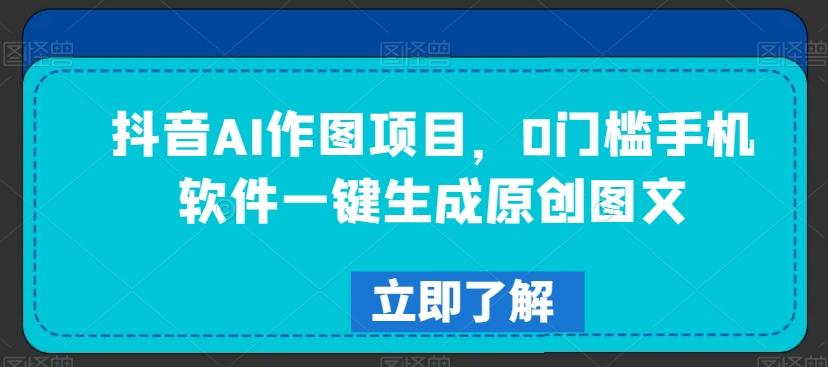 抖音AI作图项目，0门槛手机软件一键生成原创图文【揭秘】-精品虚拟资源库