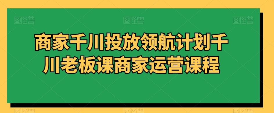 商家千川投放领航计划千川老板课商家运营课程-精品虚拟资源库