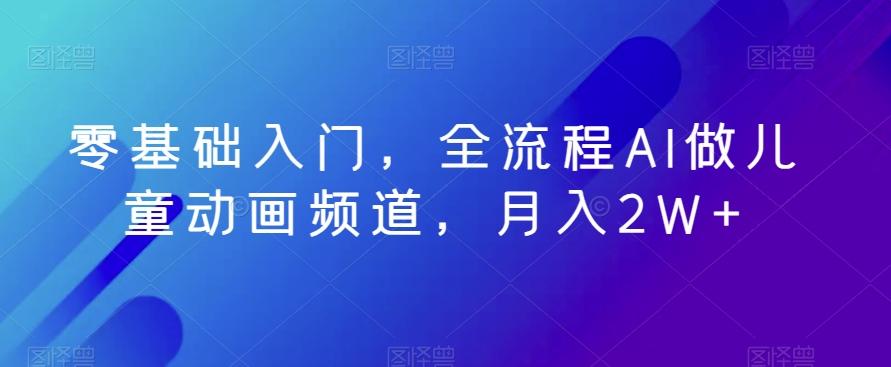 零基础入门，全流程AI做儿童动画频道，月入2W+-精品虚拟资源库