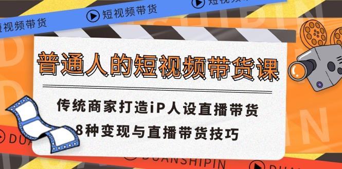 普通人的短视频带货课 传统商家打造iP人设直播带货 8种变现与直播带货技巧-精品虚拟资源库
