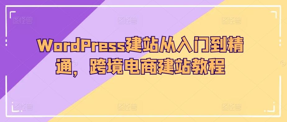 WordPress建站从入门到精通，跨境电商建站教程-精品虚拟资源库