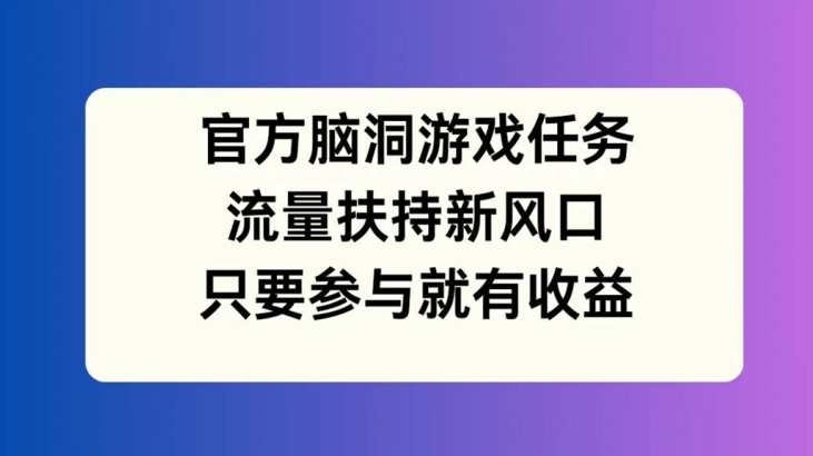 官方脑洞游戏任务，流量扶持新风口，只要参与就有收益【揭秘】-精品虚拟资源库