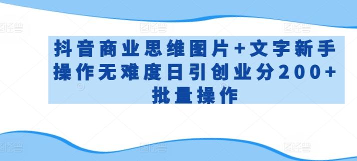 抖音商业思维图片+文字新手操作无难度日引创业分200+批量操作【揭秘】-精品虚拟资源库
