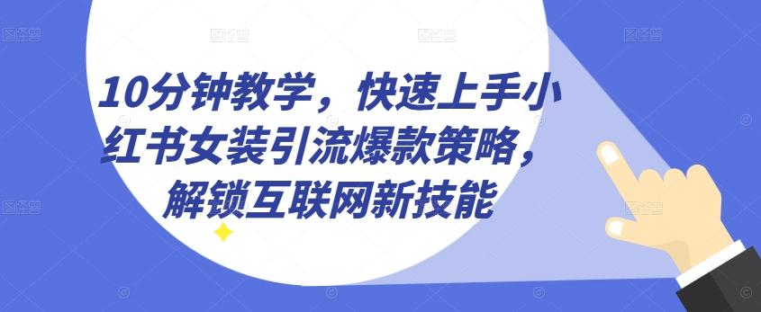 10分钟教学，快速上手小红书女装引流爆款策略，解锁互联网新技能【揭秘】-精品虚拟资源库