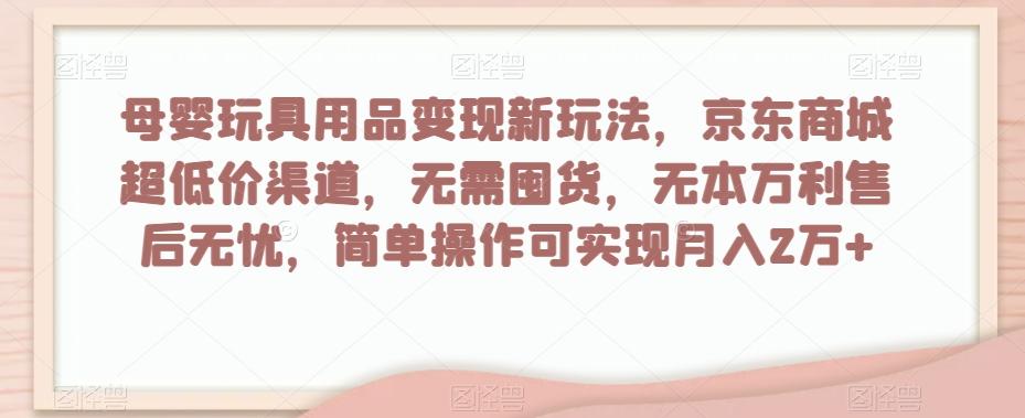 母婴玩具用品变现新玩法，京东商城超低价渠道，简单操作可实现月入2万+【揭秘】-精品虚拟资源库
