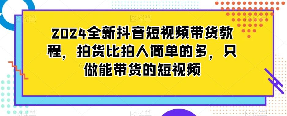 2024全新抖音短视频带货教程，拍货比拍人简单的多，只做能带货的短视频-精品虚拟资源库