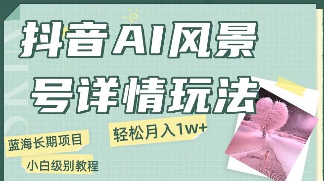 抖音AI风景号月入1万+详细教程玩法手机即可制作，小白轻松上手-精品虚拟资源库