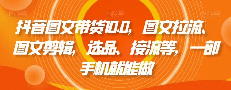 抖音图文带货10.0，图文拉流、图文剪辑，选品、接流等，一部手机就能做-精品虚拟资源库