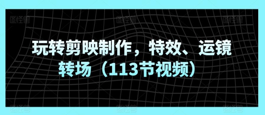 玩转剪映制作，特效、运镜转场(113节视频)-精品虚拟资源库