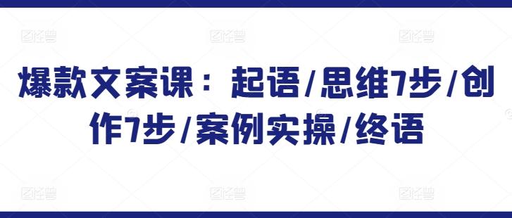 爆款文案课：起语/思维7步/创作7步/案例实操/终语-精品虚拟资源库