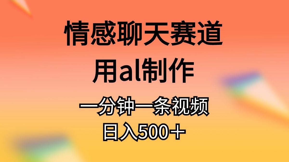 情感聊天赛道用al制作一分钟一条视频日入500＋-精品虚拟资源库